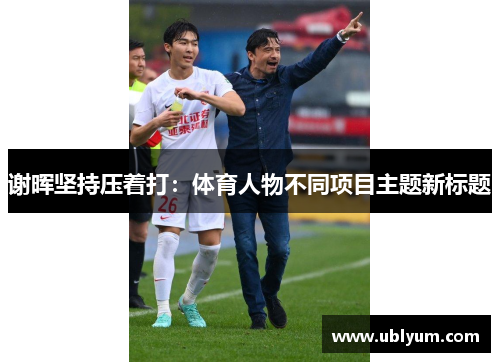 谢晖坚持压着打：体育人物不同项目主题新标题