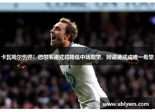 卡瓦哈尔伤停！巴尔韦德或将降低中场期望，阿诺德或成唯一希望